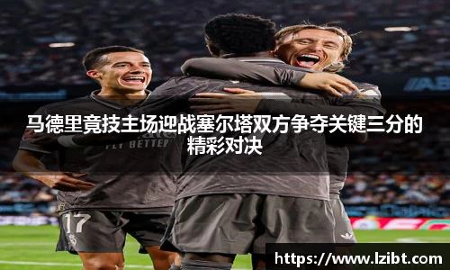 马德里竟技主场迎战塞尔塔双方争夺关键三分的精彩对决