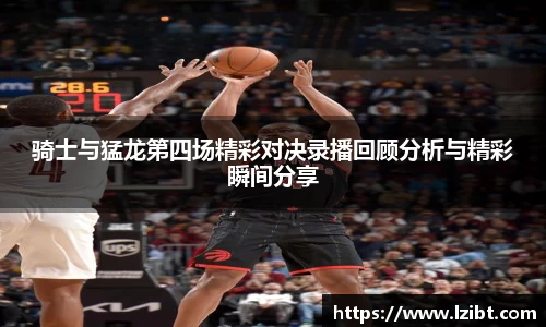 骑士与猛龙第四场精彩对决录播回顾分析与精彩瞬间分享