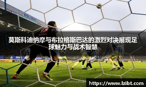 莫斯科迪纳摩与布拉格斯巴达的激烈对决展现足球魅力与战术智慧