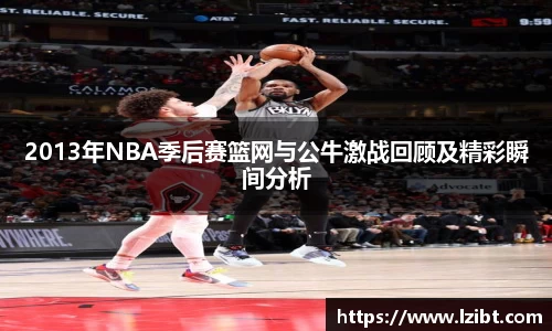 2013年NBA季后赛篮网与公牛激战回顾及精彩瞬间分析
