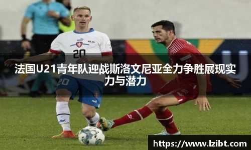 法国U21青年队迎战斯洛文尼亚全力争胜展现实力与潜力